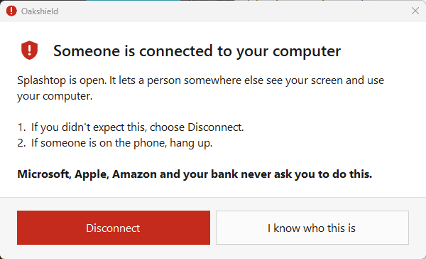 An Oakshield warning that reads: Someone is connected to your computer. Splashtop is open. It lets a person somewhere else see your screen and use your computer. If you didn't expect this, choose Disconnect. If someone is on the phone, hang up. Microsoft, Apple, Amazon and your bank never ask you to do this.